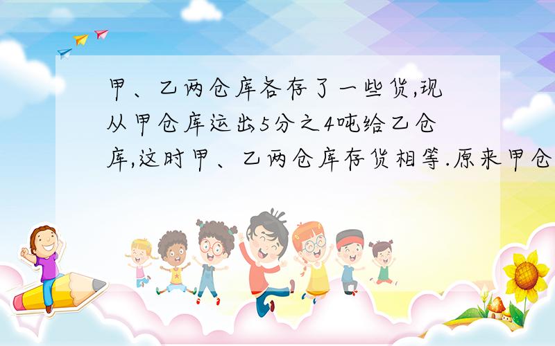 甲、乙两仓库各存了一些货,现从甲仓库运出5分之4吨给乙仓库,这时甲、乙两仓库存货相等.原来甲仓库比乙仓库多存货多少吨?