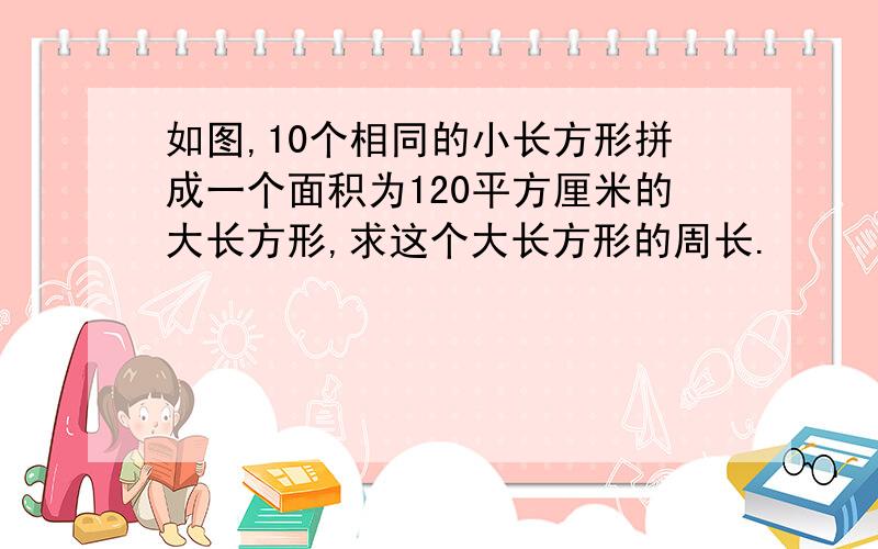 如图,10个相同的小长方形拼成一个面积为120平方厘米的大长方形,求这个大长方形的周长.