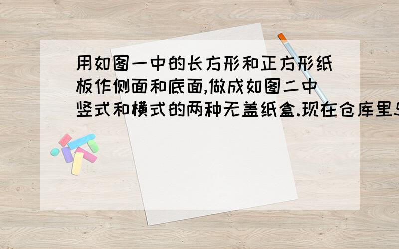 用如图一中的长方形和正方形纸板作侧面和底面,做成如图二中竖式和横式的两种无盖纸盒.现在仓库里50张正方形纸板和100张长方形纸板,问两种纸盒各做多少只,恰好使库存的纸板用完?