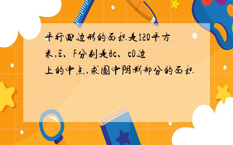 平行四边形的面积是120平方米,E、F分别是Bc、cD边上的中点,求图中阴影部分的面积