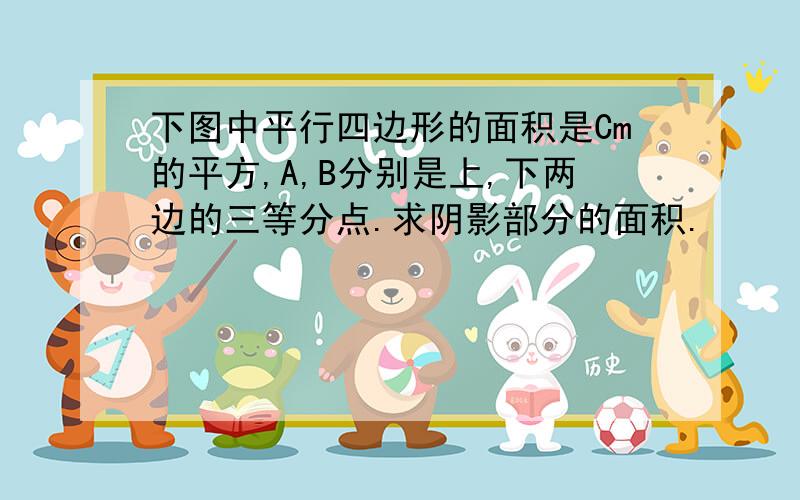 下图中平行四边形的面积是Cm的平方,A,B分别是上,下两边的三等分点.求阴影部分的面积.