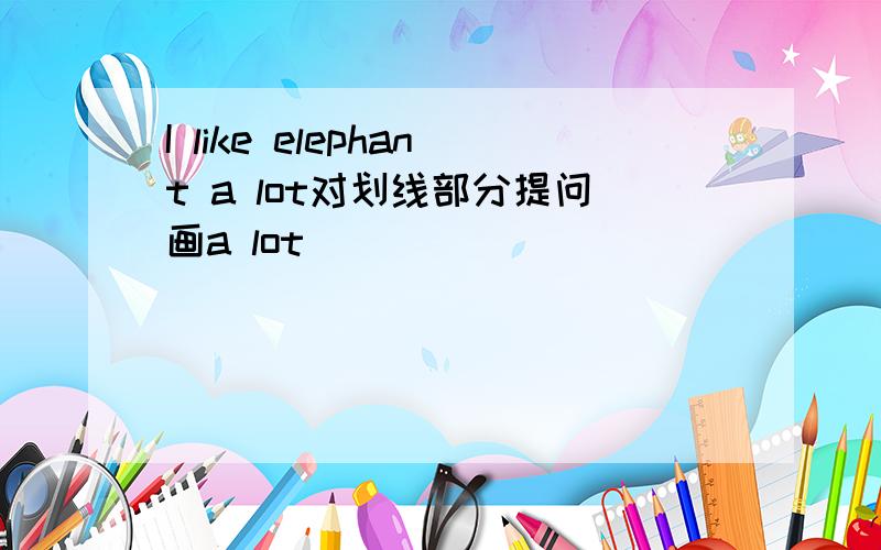 I like elephant a lot对划线部分提问画a lot