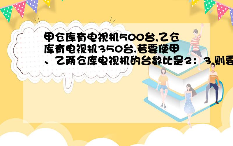 甲仓库有电视机500台,乙仓库有电视机350台.若要使甲、乙两仓库电视机的台数比是2：3,则要从甲仓库取出（ ）台电视机晕倒一仓库.