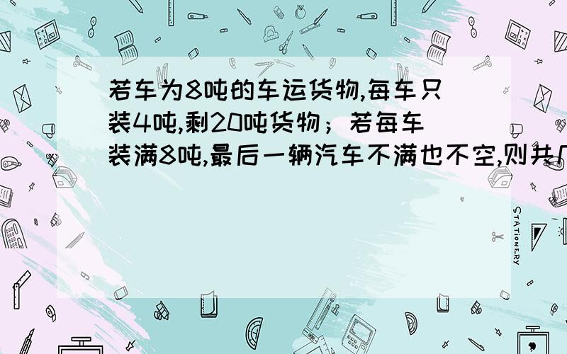 若车为8吨的车运货物,每车只装4吨,剩20吨货物；若每车装满8吨,最后一辆汽车不满也不空,则共几辆汽车；好急哦