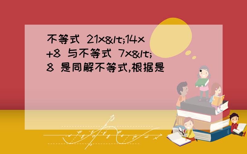 不等式 21x<14x+8 与不等式 7x<8 是同解不等式,根据是___.