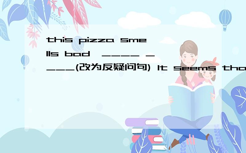 this pizza smells bad,____ ____(改为反疑问句) It seems that it will rain soon （改为一般疑问句）Most Americans are 对后面的提问 very tall and strong