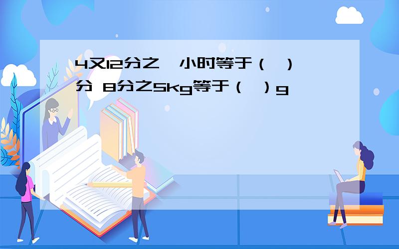 4又12分之一小时等于（ ）分 8分之5kg等于（ ）g