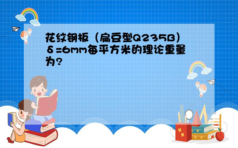 花纹钢板（扁豆型Q235B）δ=6mm每平方米的理论重量为?