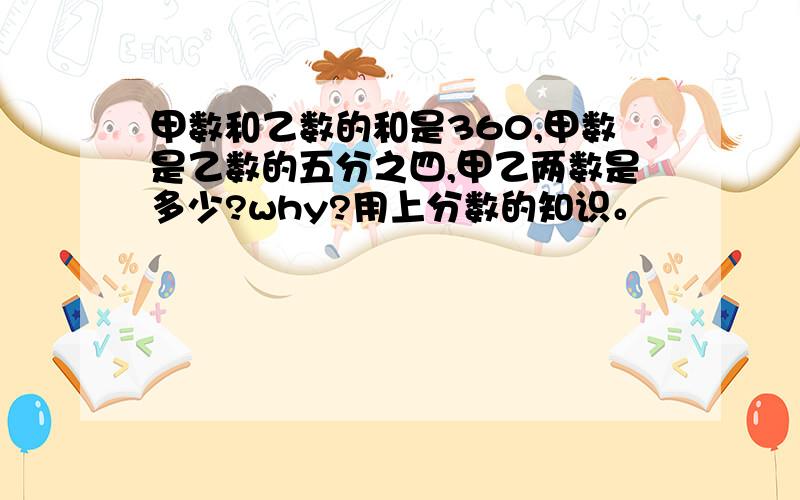 甲数和乙数的和是360,甲数是乙数的五分之四,甲乙两数是多少?why?用上分数的知识。