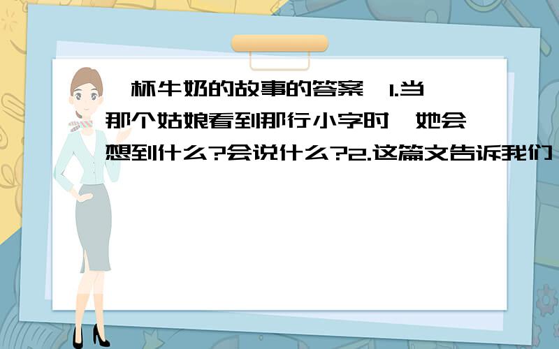 一杯牛奶的故事的答案、1.当那个姑娘看到那行小字时,她会想到什么?会说什么?2.这篇文告诉我们一个怎样的人生道理呢?