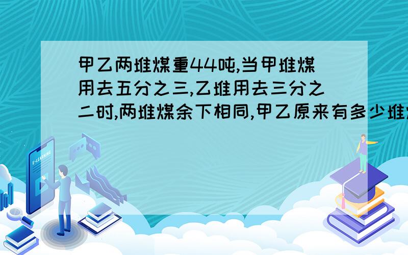 甲乙两堆煤重44吨,当甲堆煤用去五分之三,乙堆用去三分之二时,两堆煤余下相同,甲乙原来有多少堆煤