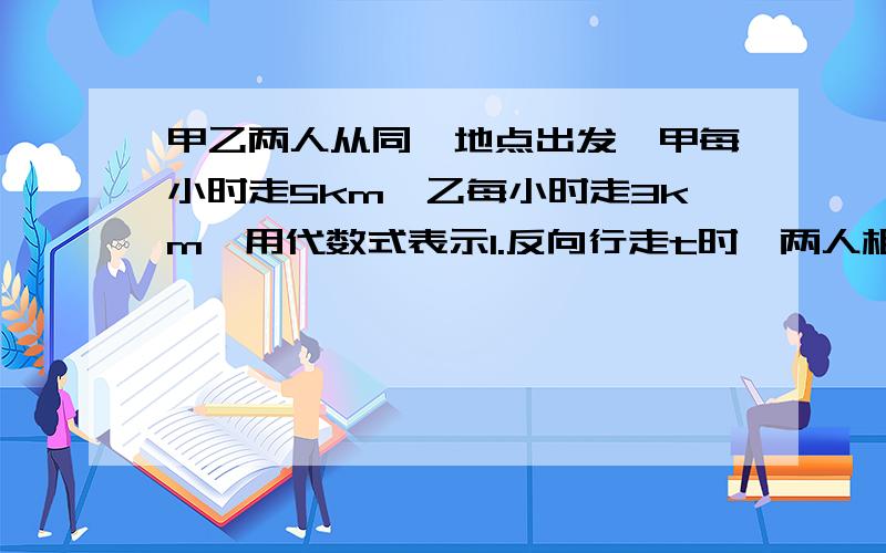 甲乙两人从同一地点出发,甲每小时走5km,乙每小时走3km,用代数式表示1.反向行走t时,两人相距多少km?2.同向行走t时,两人相距多少km?3.反向行走,甲比乙早出发m时,乙走n时,两人相距多少千米?4.同