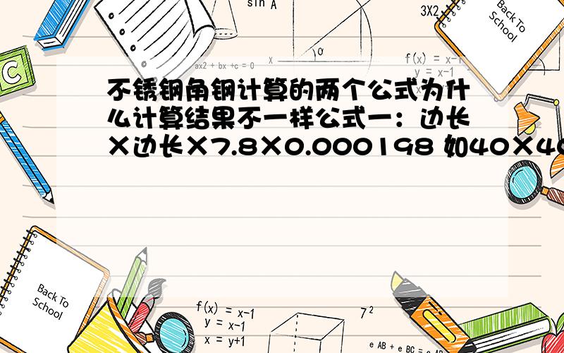 不锈钢角钢计算的两个公式为什么计算结果不一样公式一：边长Χ边长Χ7.8Χ0.000198 如40Χ40Χ7.8Χ0.000198＝2.47kg/米公式二：(边宽+边宽-边厚)Χ边厚Χ0.00793 如(40＋40－3)Χ3Χ0.00793＝1.83Kg/米