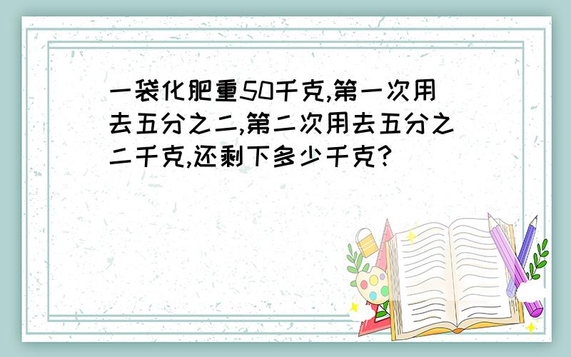 一袋化肥重50千克,第一次用去五分之二,第二次用去五分之二千克,还剩下多少千克?