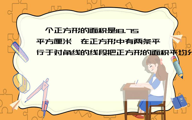 一个正方形的面积是18.75平方厘米,在正方形中有两条平行于对角线的线段把正方形的面积平均分成3份,两条平行线段各是多少厘米?