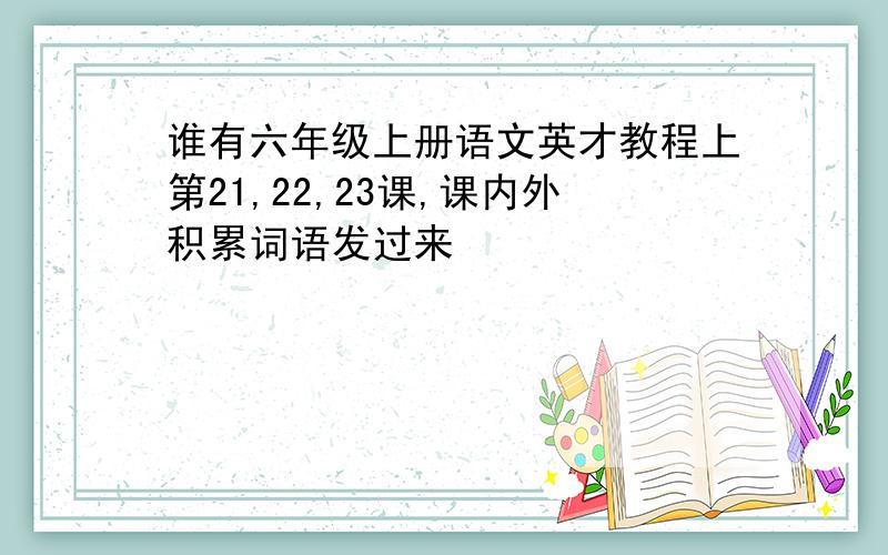 谁有六年级上册语文英才教程上第21,22,23课,课内外积累词语发过来