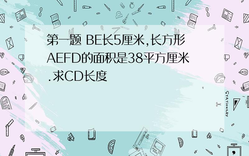 第一题 BE长5厘米,长方形AEFD的面积是38平方厘米.求CD长度