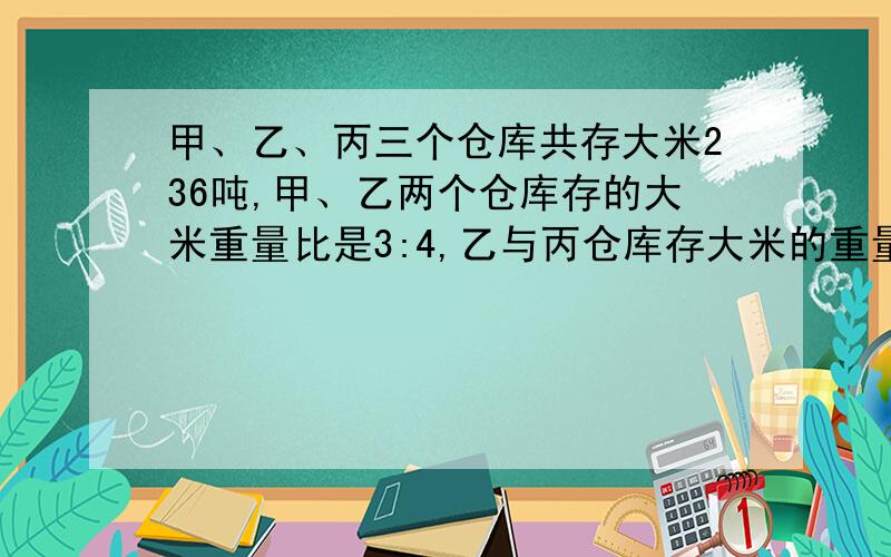 甲、乙、丙三个仓库共存大米236吨,甲、乙两个仓库存的大米重量比是3:4,乙与丙仓库存大米的重量比是5:6.