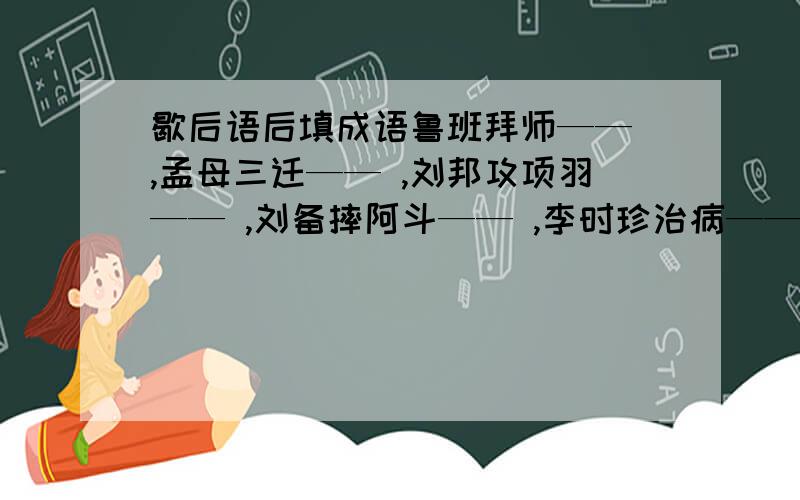 歇后语后填成语鲁班拜师—— ,孟母三迁—— ,刘邦攻项羽—— ,刘备摔阿斗—— ,李时珍治病—— ,火箭上天—— ,电锯开木头—— ,地球绕太阳转—— ,--后填成语