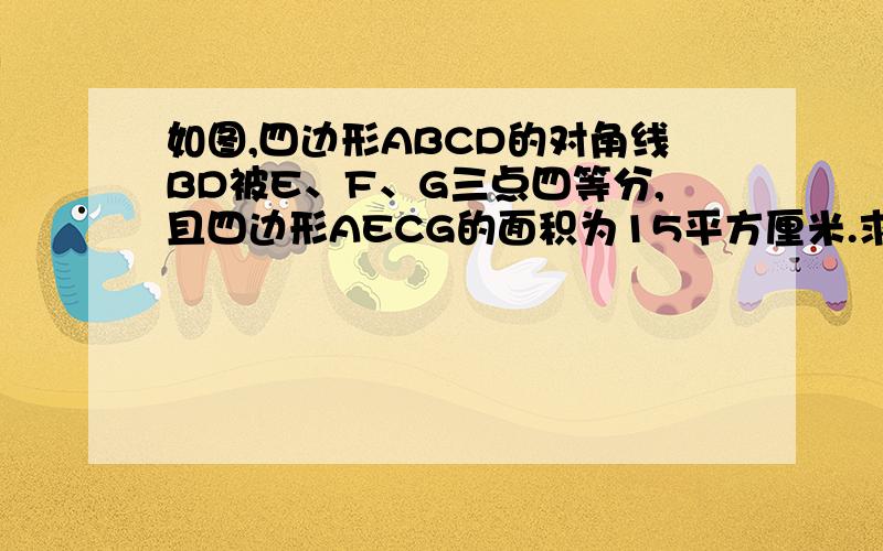 如图,四边形ABCD的对角线BD被E、F、G三点四等分,且四边形AECG的面积为15平方厘米.求四边形ABCD