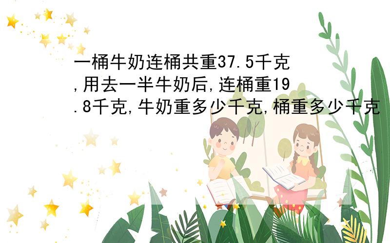 一桶牛奶连桶共重37.5千克,用去一半牛奶后,连桶重19.8千克,牛奶重多少千克,桶重多少千克