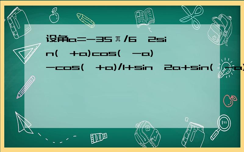 设角a=-35π/6,2sin(兀+a)cos(兀-a)-cos(兀+a)/1+sin^2a+sin(兀-a)-cos^2(兀+a)值等于