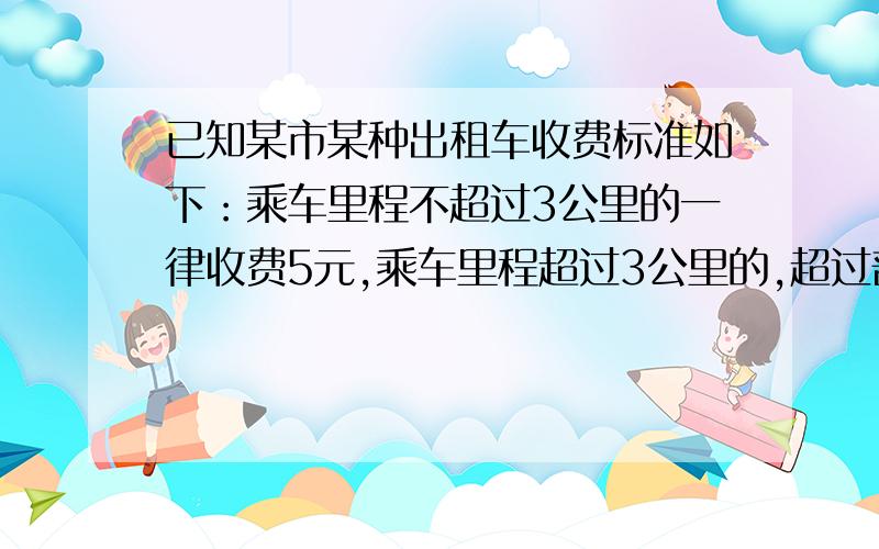 已知某市某种出租车收费标准如下：乘车里程不超过3公里的一律收费5元,乘车里程超过3公里的,超过部分按每公里1.2元加收.