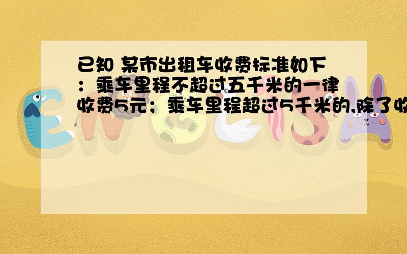 已知 某市出租车收费标准如下：乘车里程不超过五千米的一律收费5元；乘车里程超过5千米的,除了收费5元外过部分按每千米1.2元计费.1.如果有人乘计程车行驶X千米（x＞5）,那么他应该多付