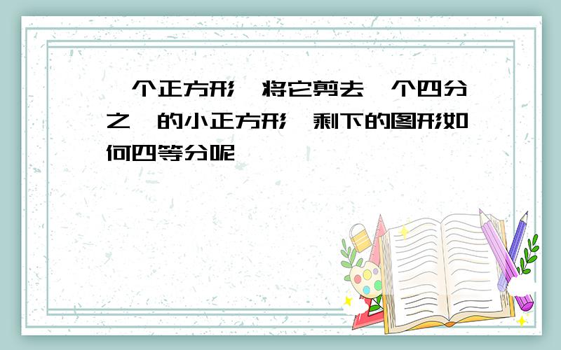 一个正方形,将它剪去一个四分之一的小正方形,剩下的图形如何四等分呢