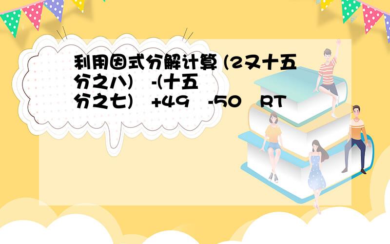 利用因式分解计算 (2又十五分之八)²-(十五分之七)²+49²-50²RT