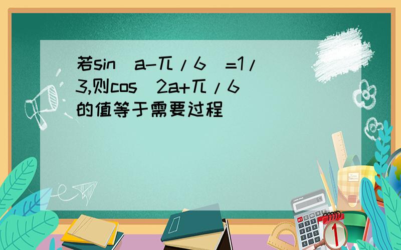 若sin(a-兀/6)=1/3,则cos(2a+兀/6)的值等于需要过程