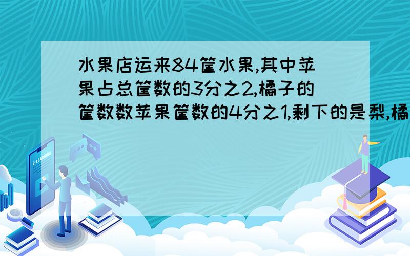 水果店运来84筐水果,其中苹果占总筐数的3分之2,橘子的筐数数苹果筐数的4分之1,剩下的是梨,橘子和梨的比是多少要一步一步讲,为什么这么做