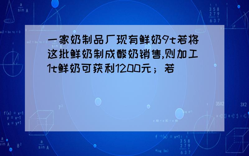 一家奶制品厂现有鲜奶9t若将这批鲜奶制成酸奶销售,则加工1t鲜奶可获利1200元；若