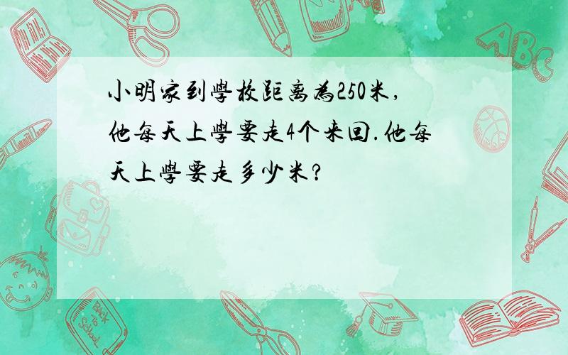 小明家到学校距离为250米,他每天上学要走4个来回.他每天上学要走多少米?