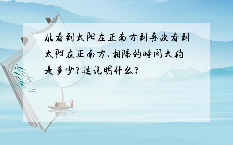 从看到太阳在正南方到再次看到太阳在正南方,相隔的时间大约是多少?这说明什么?