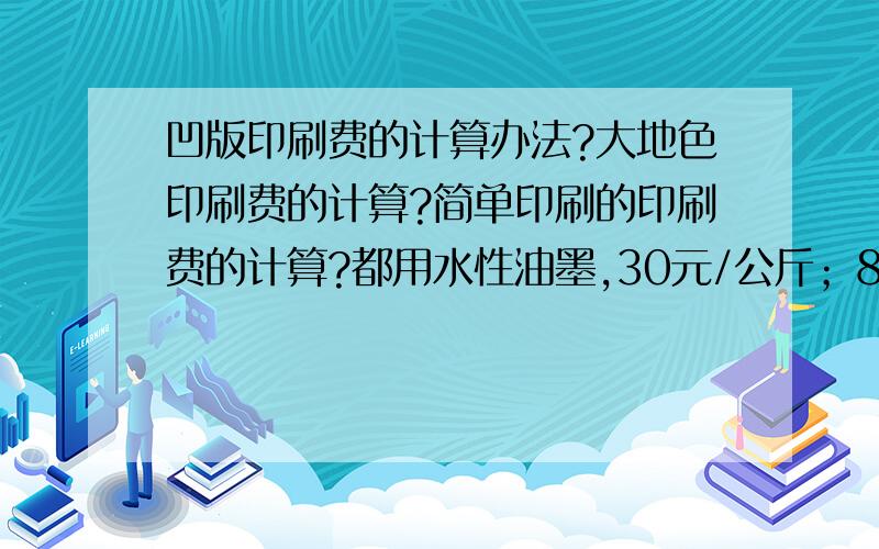 凹版印刷费的计算办法?大地色印刷费的计算?简单印刷的印刷费的计算?都用水性油墨,30元/公斤；80克的纸张,400mm的宽度.