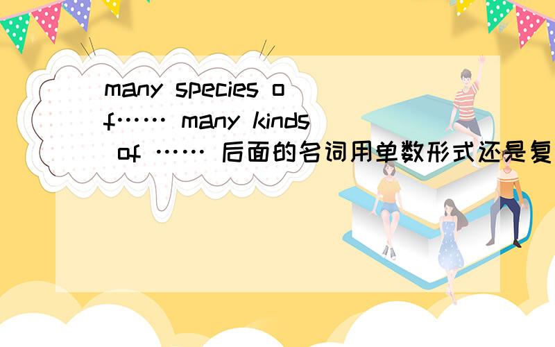 many species of…… many kinds of …… 后面的名词用单数形式还是复数形式?