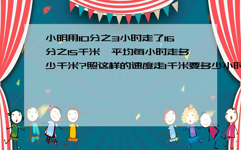 小明用10分之3小时走了16分之15千米,平均每小时走多少千米?照这样的速度走1千米要多少小时?