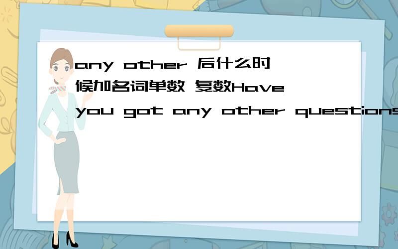 any other 后什么时候加名词单数 复数Have you got any other questions?He is taller than any oother stufent in his class
