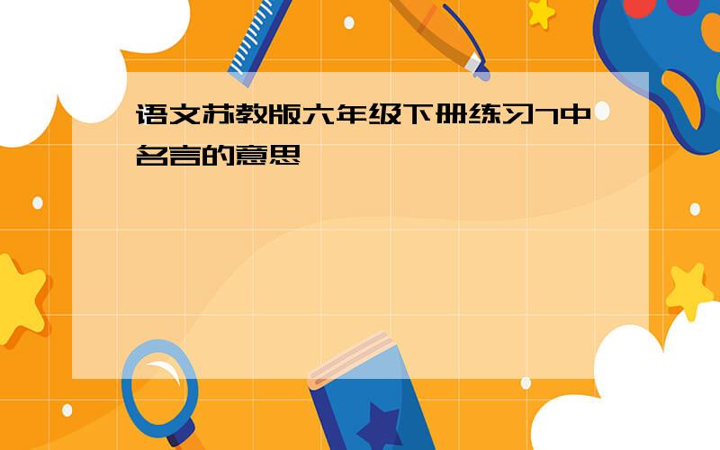 语文苏教版六年级下册练习7中名言的意思