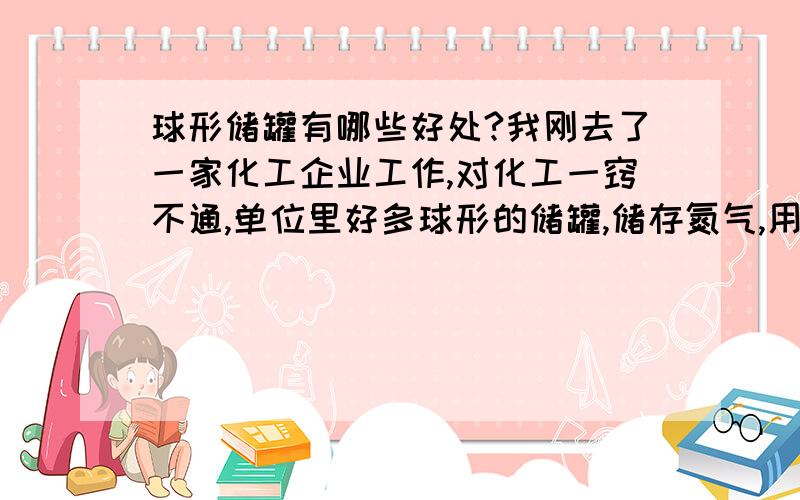 球形储罐有哪些好处?我刚去了一家化工企业工作,对化工一窍不通,单位里好多球形的储罐,储存氮气,用球形灌有啥好处吗?最好可以详细介绍一下.