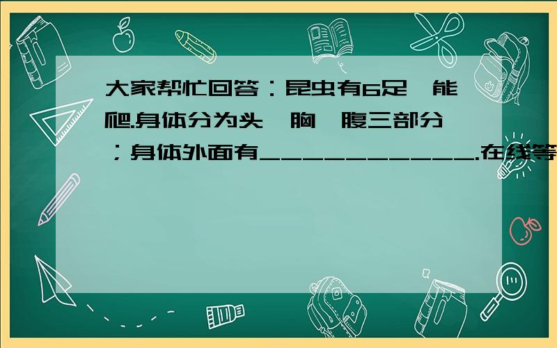 大家帮忙回答：昆虫有6足,能爬.身体分为头、胸、腹三部分；身体外面有__________.在线等,快~~~~~~~~~~~~~~~~~~~~~~~~~~~····