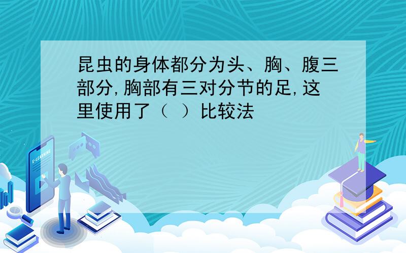 昆虫的身体都分为头、胸、腹三部分,胸部有三对分节的足,这里使用了（ ）比较法