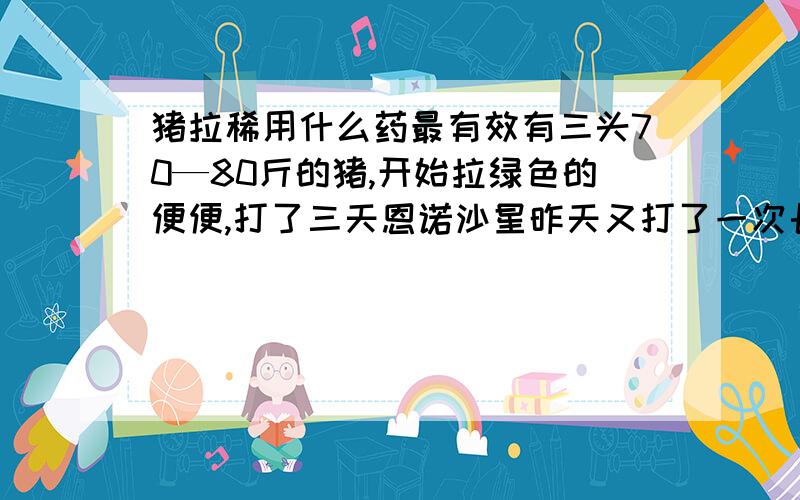 猪拉稀用什么药最有效有三头70—80斤的猪,开始拉绿色的便便,打了三天恩诺沙星昨天又打了一次长效乳酸环丙沙星还不见好转,猪又拉黑色的便便.