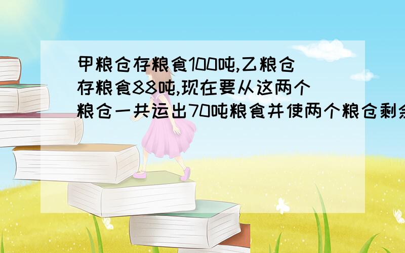 甲粮仓存粮食100吨,乙粮仓存粮食88吨,现在要从这两个粮仓一共运出70吨粮食并使两个粮仓剩余粮食数量一样应运出粮食个多少吨,用2元1次方程求,