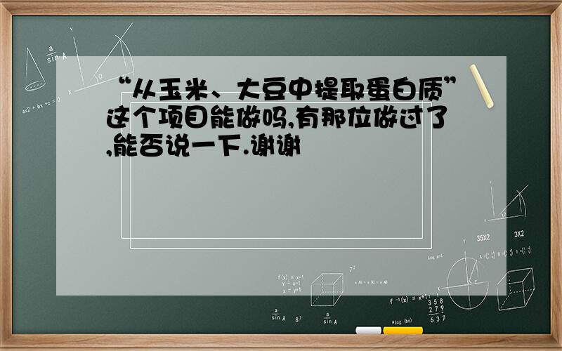 “从玉米、大豆中提取蛋白质”这个项目能做吗,有那位做过了,能否说一下.谢谢