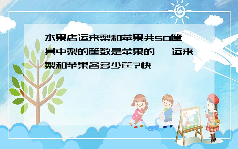 水果店运来梨和苹果共50筐,其中梨的筐数是苹果的 ,运来梨和苹果各多少筐?快