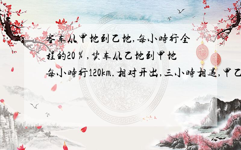 客车从甲地到乙地,每小时行全程的20％,货车从乙地到甲地每小时行120km.相对开出,三小时相遇,甲乙相距多少千米?