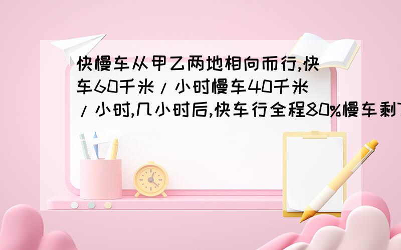 快慢车从甲乙两地相向而行,快车60千米/小时慢车40千米/小时,几小时后,快车行全程80%慢车剩70千米到甲地