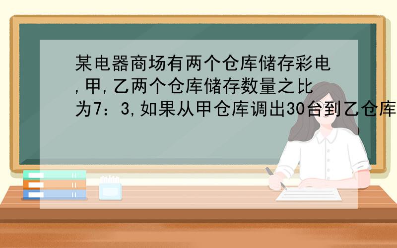 某电器商场有两个仓库储存彩电,甲,乙两个仓库储存数量之比为7：3,如果从甲仓库调出30台到乙仓库,那么甲,乙两仓库储存的数量比为3：2,总两个仓库共储存彩电多少台?